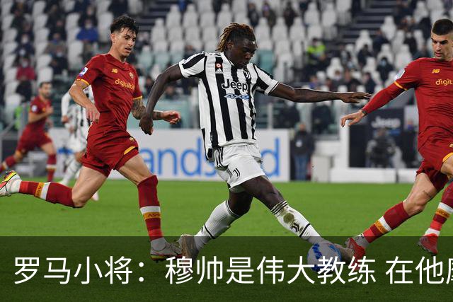 罗马小将：穆帅是伟大教练 在他麾下是种荣幸