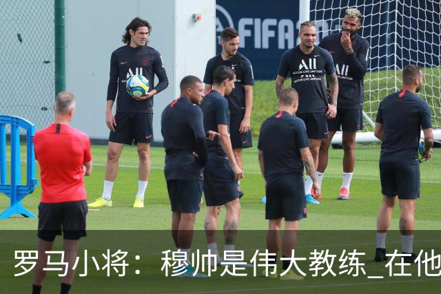 罗马小将：穆帅是伟大教练 在他麾下是种荣幸